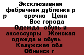 Эксклюзивная фабричная дубленка р-р 40-44, срочно › Цена ­ 18 000 - Все города Одежда, обувь и аксессуары » Женская одежда и обувь   . Калужская обл.,Обнинск г.